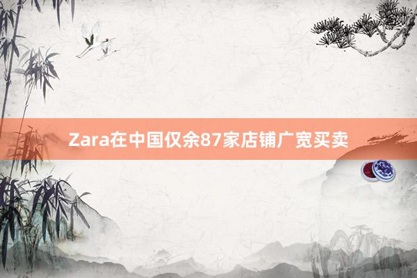 Zara在中国仅余87家店铺广宽买卖