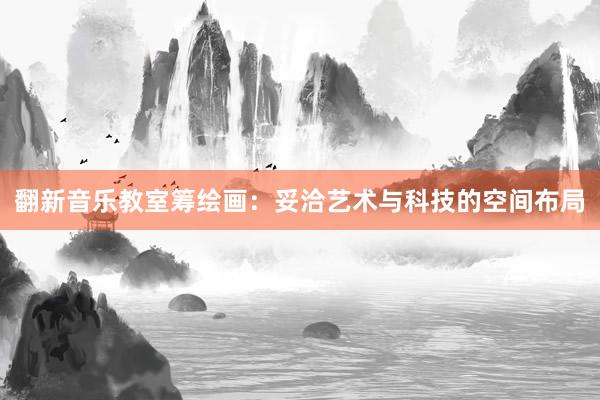 翻新音乐教室筹绘画：妥洽艺术与科技的空间布局