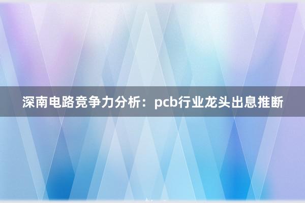 深南电路竞争力分析：pcb行业龙头出息推断